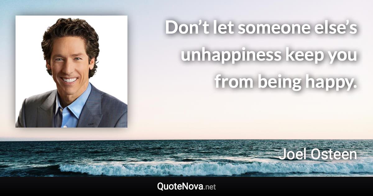 Don’t let someone else’s unhappiness keep you from being happy. - Joel Osteen quote