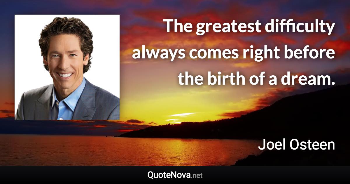 The greatest difficulty always comes right before the birth of a dream. - Joel Osteen quote