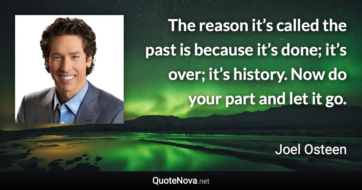 The reason it’s called the past is because it’s done; it’s over; it’s history. Now do your part and let it go. - Joel Osteen quote