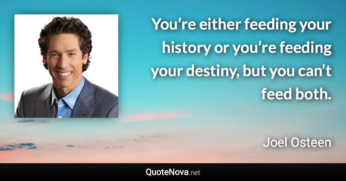 You’re either feeding your history or you’re feeding your destiny, but you can’t feed both. - Joel Osteen quote