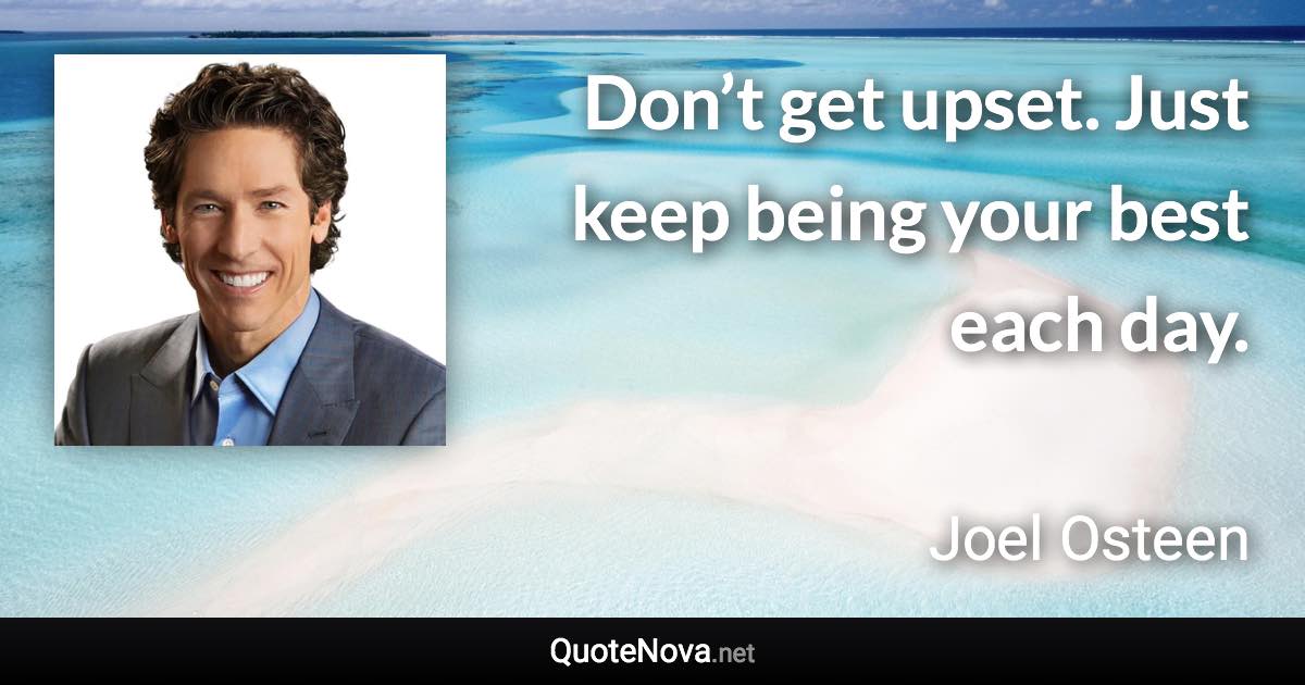 Don’t get upset. Just keep being your best each day. - Joel Osteen quote