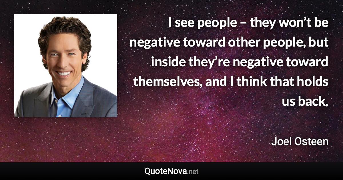 I see people – they won’t be negative toward other people, but inside they’re negative toward themselves, and I think that holds us back. - Joel Osteen quote