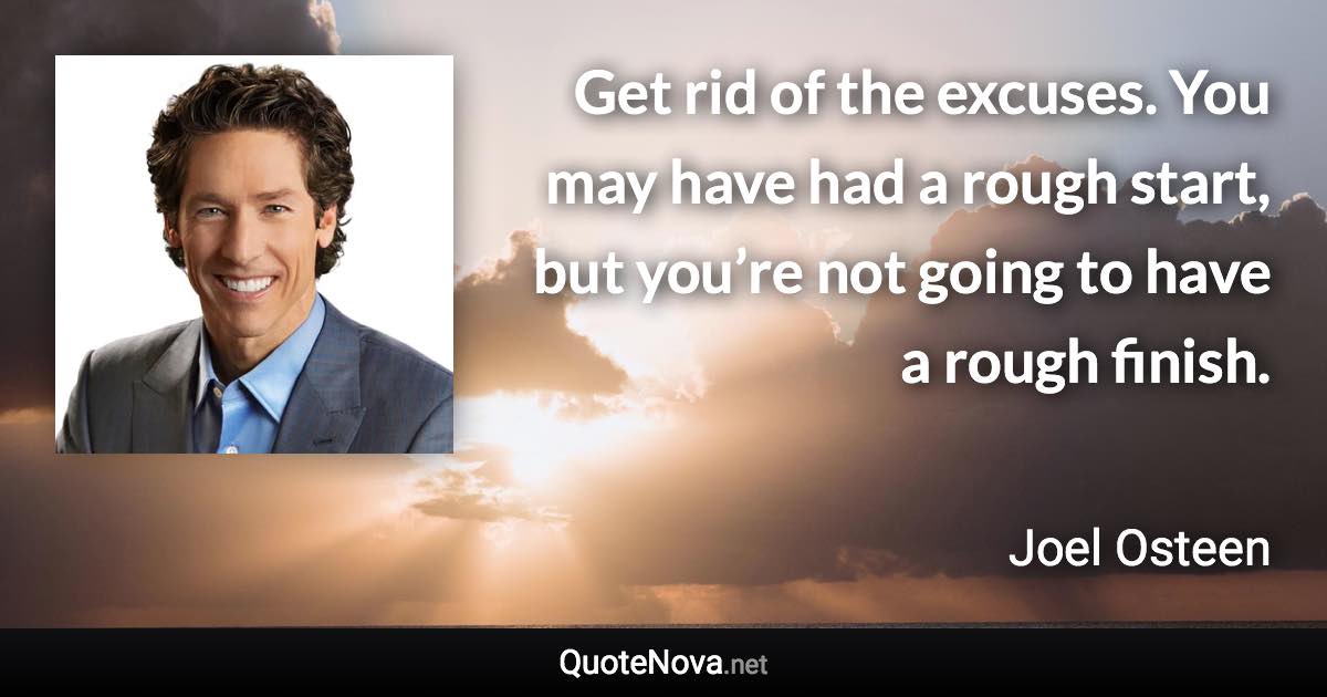 Get rid of the excuses. You may have had a rough start, but you’re not going to have a rough finish. - Joel Osteen quote