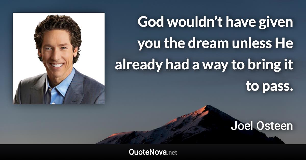 God wouldn’t have given you the dream unless He already had a way to bring it to pass. - Joel Osteen quote