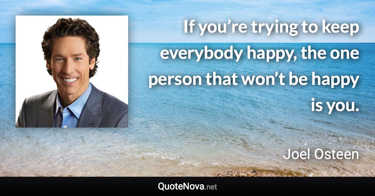 If you’re trying to keep everybody happy, the one person that won’t be happy is you. - Joel Osteen quote