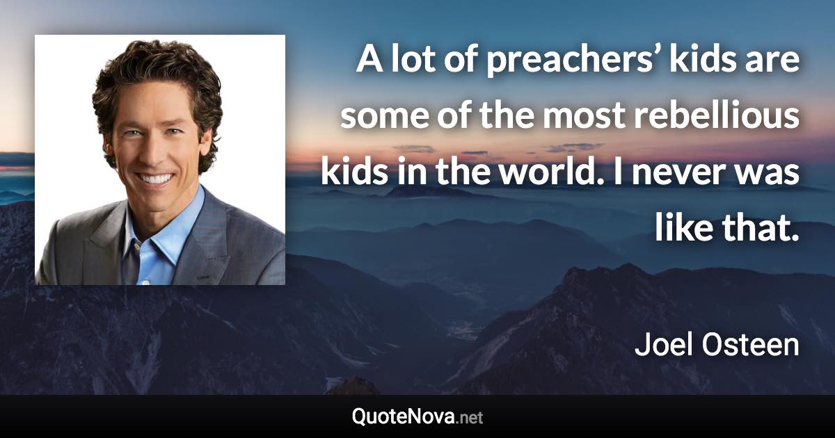 A lot of preachers’ kids are some of the most rebellious kids in the world. I never was like that. - Joel Osteen quote