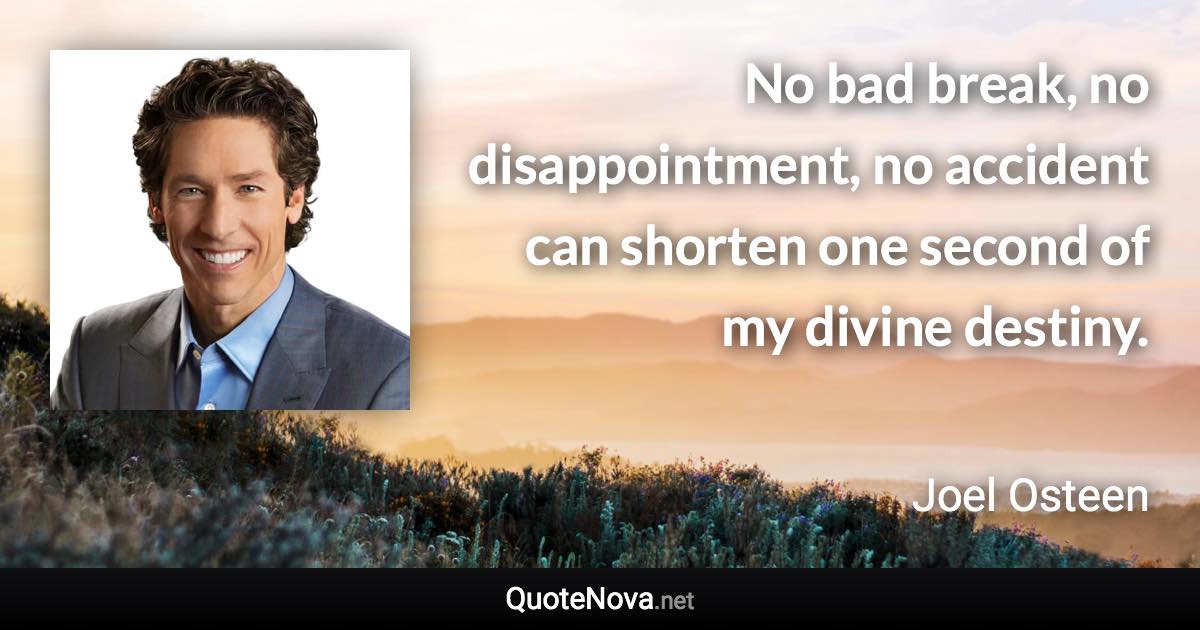 No bad break, no disappointment, no accident can shorten one second of my divine destiny. - Joel Osteen quote