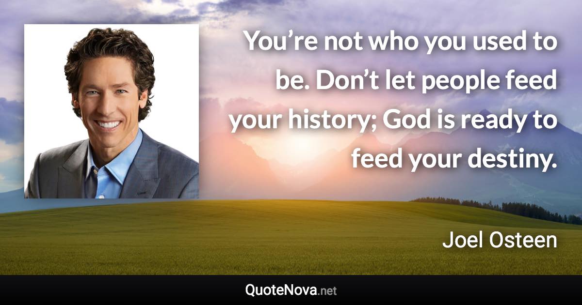 You’re not who you used to be. Don’t let people feed your history; God is ready to feed your destiny. - Joel Osteen quote