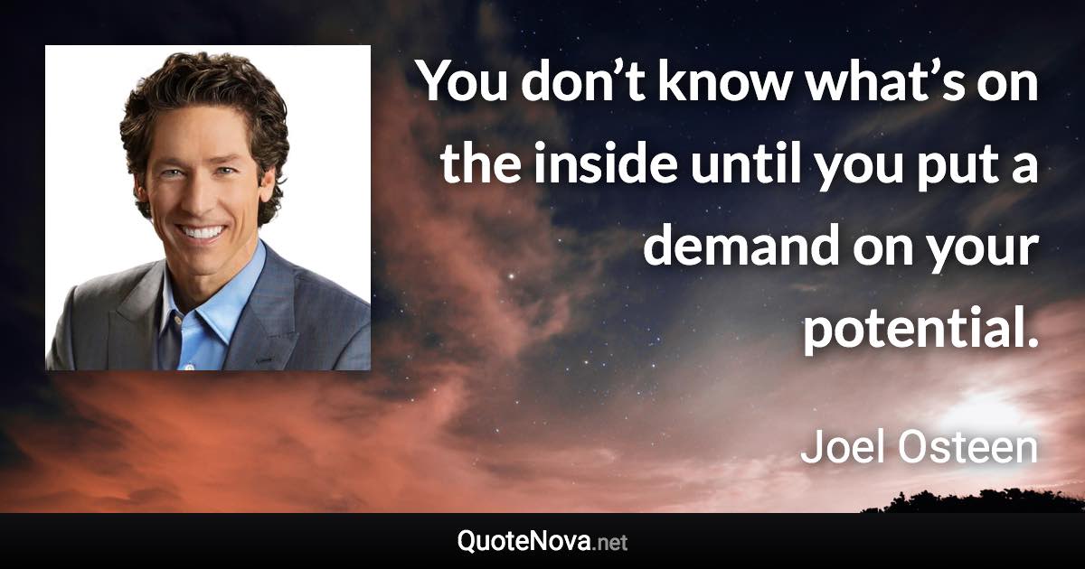 You don’t know what’s on the inside until you put a demand on your potential. - Joel Osteen quote