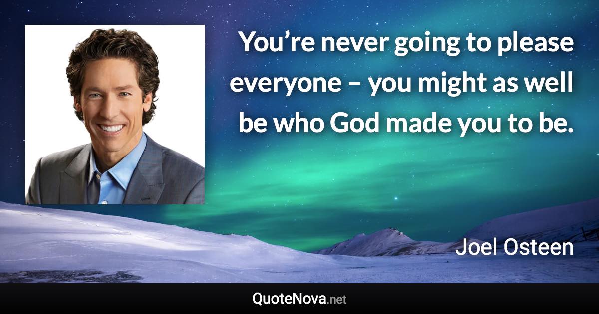 You’re never going to please everyone – you might as well be who God made you to be. - Joel Osteen quote