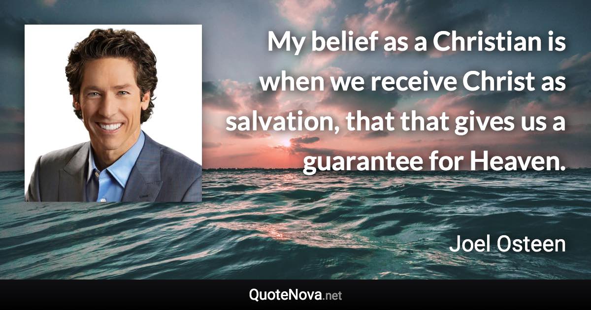 My belief as a Christian is when we receive Christ as salvation, that that gives us a guarantee for Heaven. - Joel Osteen quote