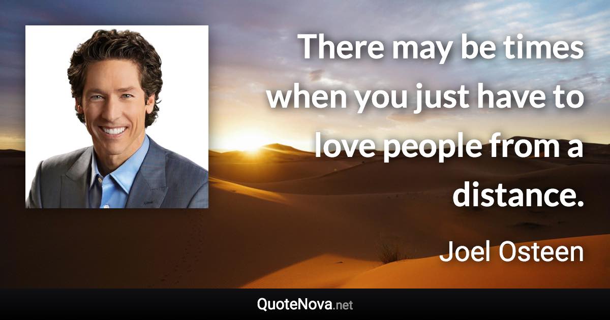 There may be times when you just have to love people from a distance. - Joel Osteen quote