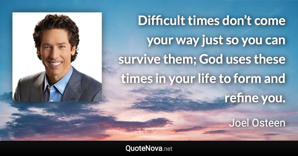 Difficult times don’t come your way just so you can survive them; God uses these times in your life to form and refine you. - Joel Osteen quote