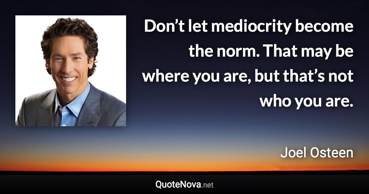 Don’t let mediocrity become the norm. That may be where you are, but that’s not who you are. - Joel Osteen quote