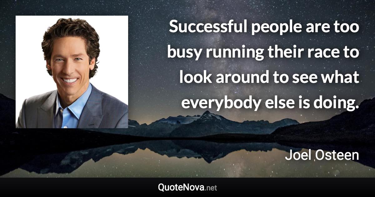 Successful people are too busy running their race to look around to see what everybody else is doing. - Joel Osteen quote