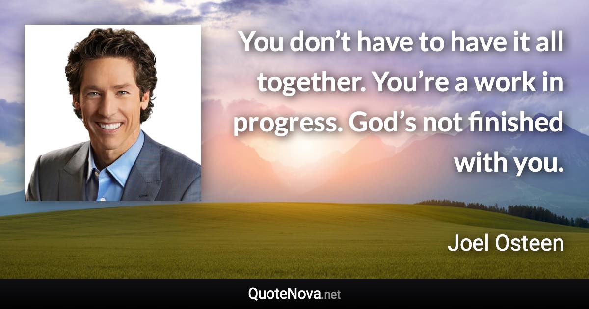 You don’t have to have it all together. You’re a work in progress. God’s not finished with you. - Joel Osteen quote