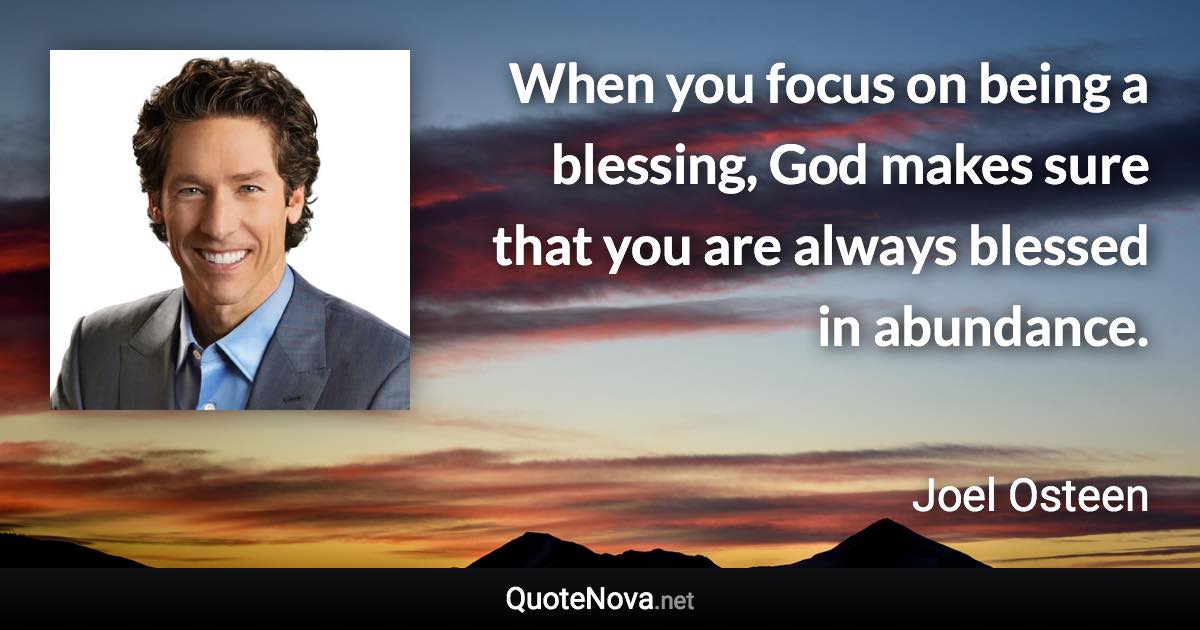 When you focus on being a blessing, God makes sure that you are always blessed in abundance. - Joel Osteen quote