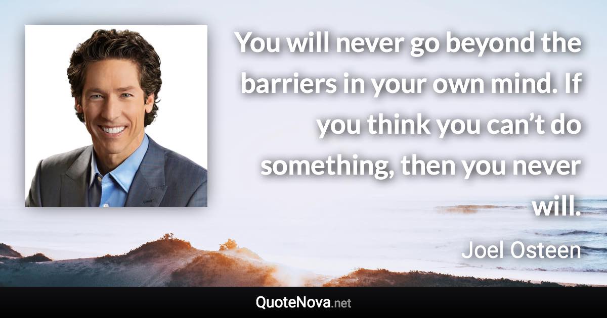 You will never go beyond the barriers in your own mind. If you think you can’t do something, then you never will. - Joel Osteen quote