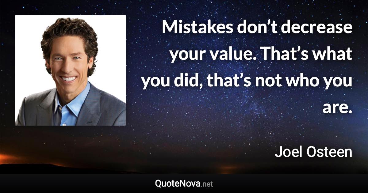 Mistakes don’t decrease your value. That’s what you did, that’s not who you are. - Joel Osteen quote