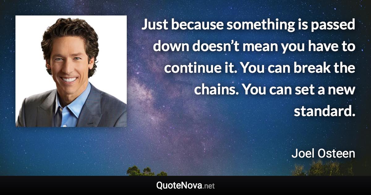 Just because something is passed down doesn’t mean you have to continue it. You can break the chains. You can set a new standard. - Joel Osteen quote