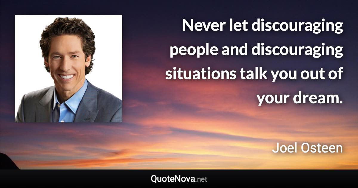 Never let discouraging people and discouraging situations talk you out of your dream. - Joel Osteen quote
