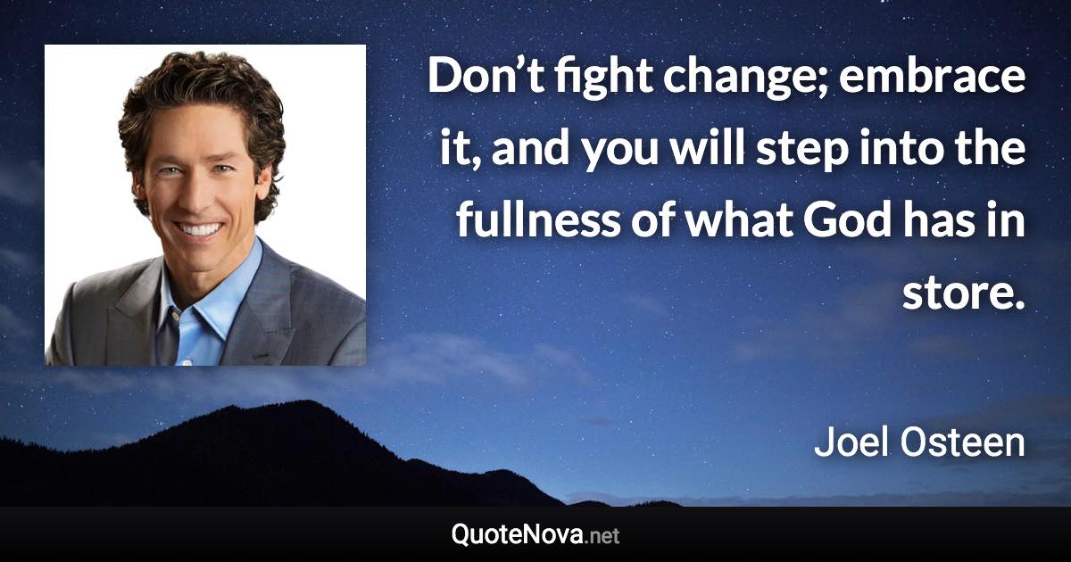 Don’t fight change; embrace it, and you will step into the fullness of what God has in store. - Joel Osteen quote