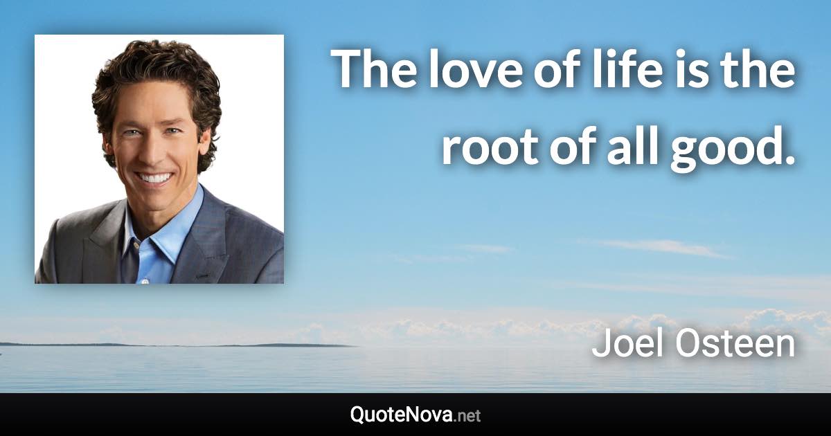 The love of life is the root of all good. - Joel Osteen quote