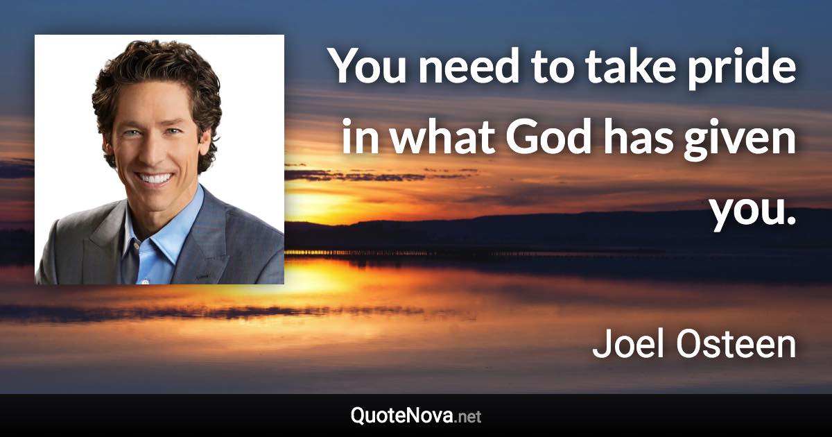 You need to take pride in what God has given you. - Joel Osteen quote