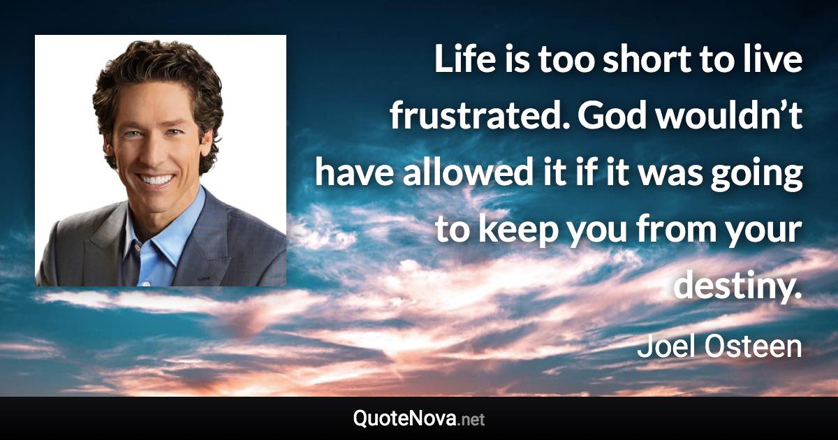 Life is too short to live frustrated. God wouldn’t have allowed it if it was going to keep you from your destiny. - Joel Osteen quote