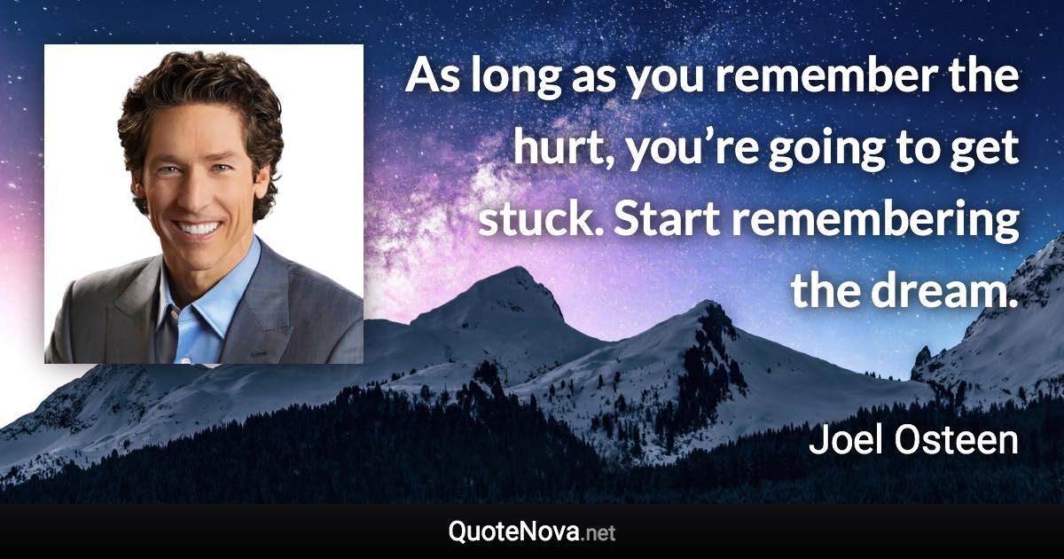 As long as you remember the hurt, you’re going to get stuck. Start remembering the dream. - Joel Osteen quote