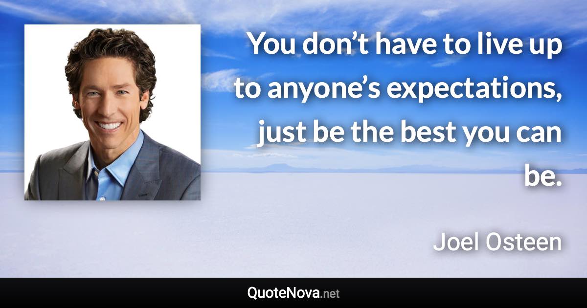 You don’t have to live up to anyone’s expectations, just be the best you can be. - Joel Osteen quote