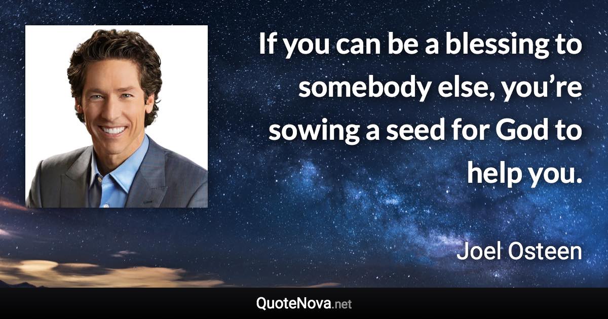 If you can be a blessing to somebody else, you’re sowing a seed for God to help you. - Joel Osteen quote