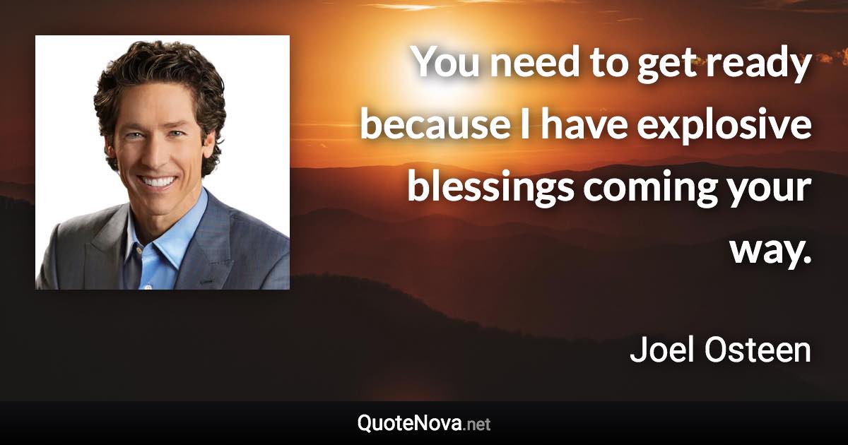 You need to get ready because I have explosive blessings coming your way. - Joel Osteen quote