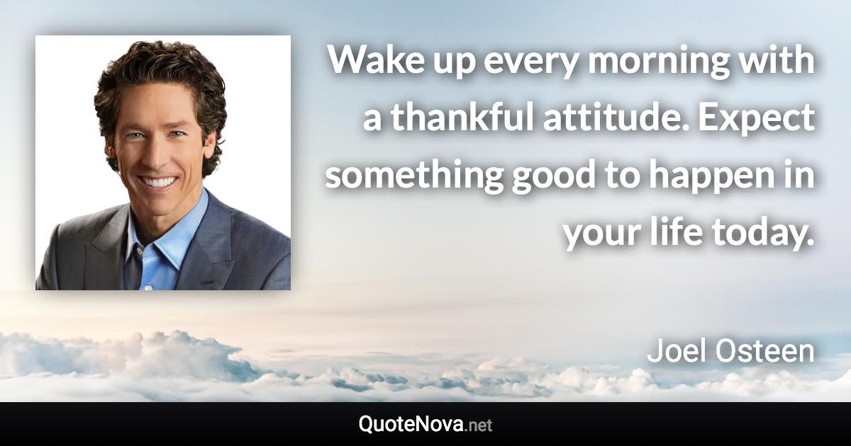 Wake up every morning with a thankful attitude. Expect something good to happen in your life today. - Joel Osteen quote