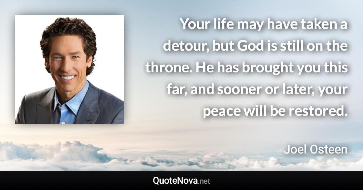 Your life may have taken a detour, but God is still on the throne. He has brought you this far, and sooner or later, your peace will be restored. - Joel Osteen quote