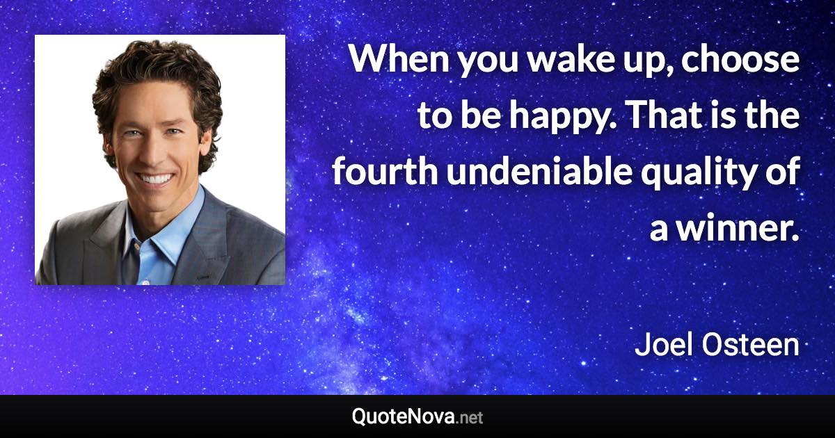 When you wake up, choose to be happy. That is the fourth undeniable quality of a winner. - Joel Osteen quote