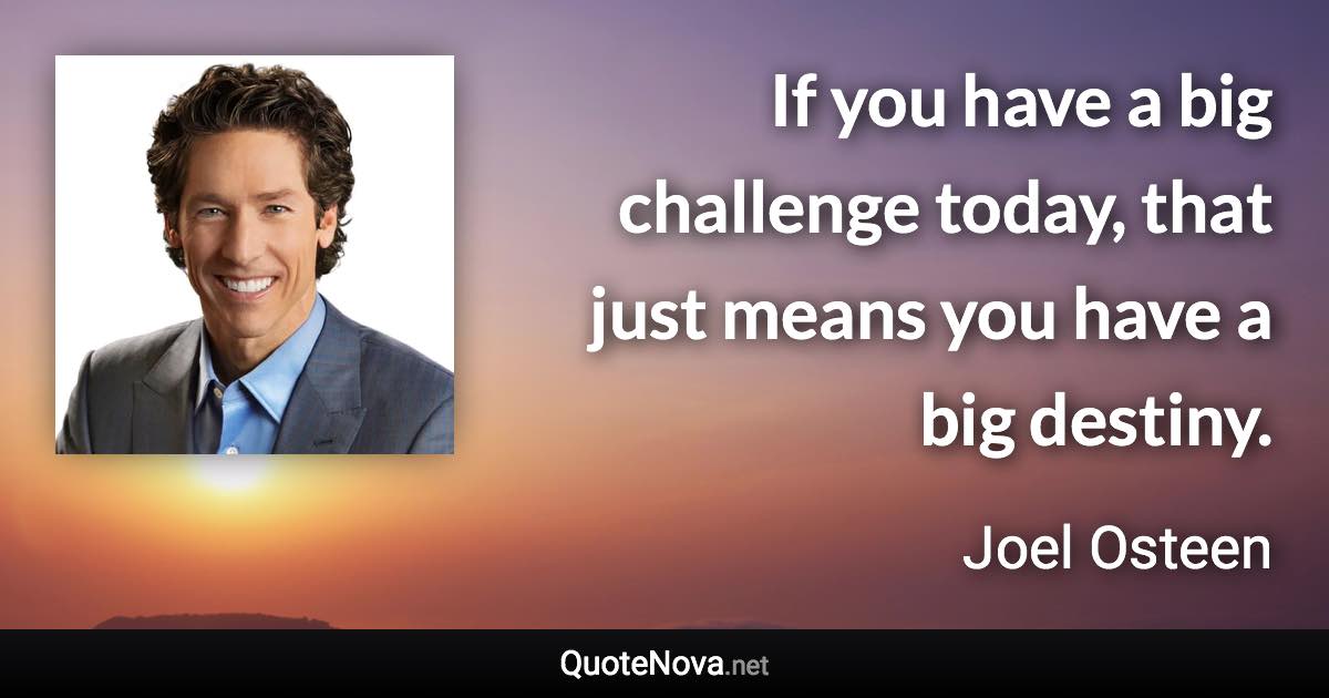 If you have a big challenge today, that just means you have a big destiny. - Joel Osteen quote