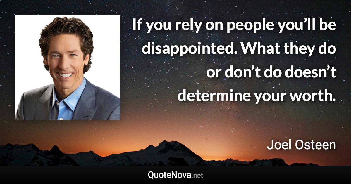 If you rely on people you’ll be disappointed. What they do or don’t do doesn’t determine your worth. - Joel Osteen quote