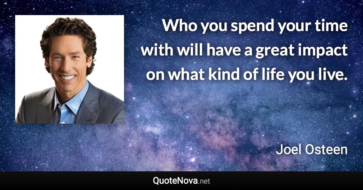 Who you spend your time with will have a great impact on what kind of life you live. - Joel Osteen quote