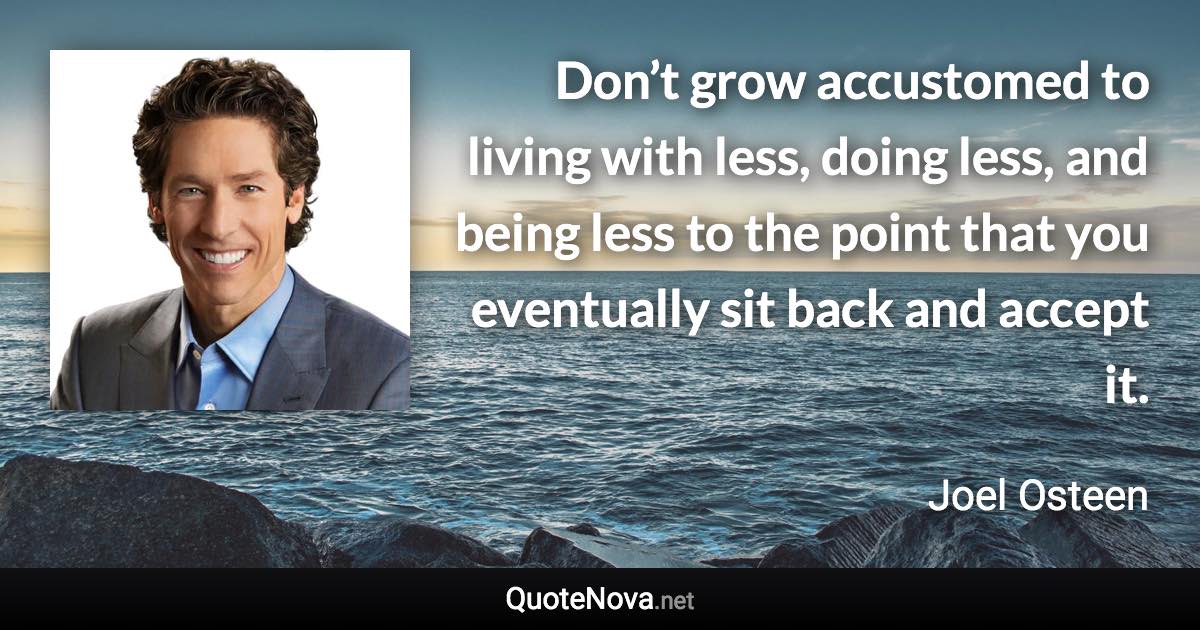 Don’t grow accustomed to living with less, doing less, and being less to the point that you eventually sit back and accept it. - Joel Osteen quote