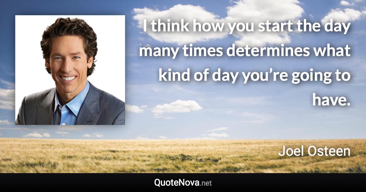 I think how you start the day many times determines what kind of day you’re going to have. - Joel Osteen quote