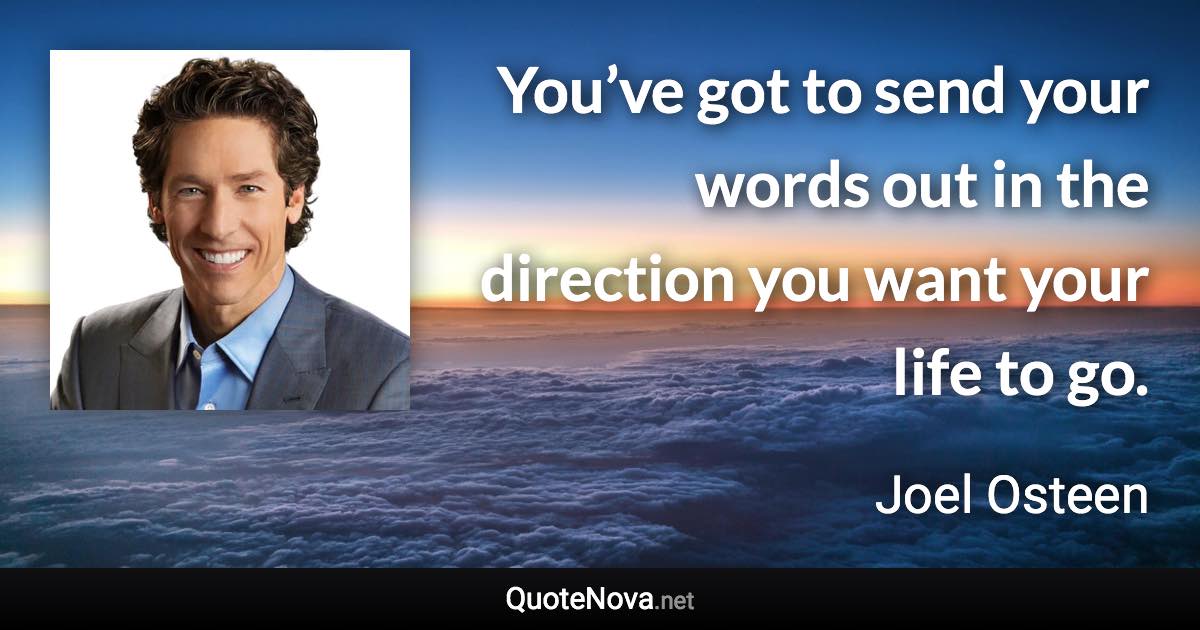 You’ve got to send your words out in the direction you want your life to go. - Joel Osteen quote