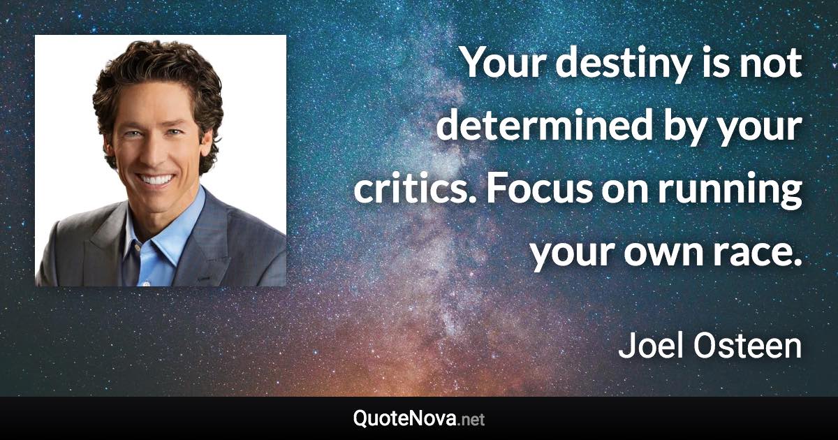 Your destiny is not determined by your critics. Focus on running your own race. - Joel Osteen quote