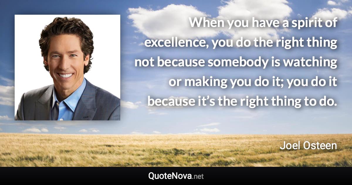 When you have a spirit of excellence, you do the right thing not because somebody is watching or making you do it; you do it because it’s the right thing to do. - Joel Osteen quote