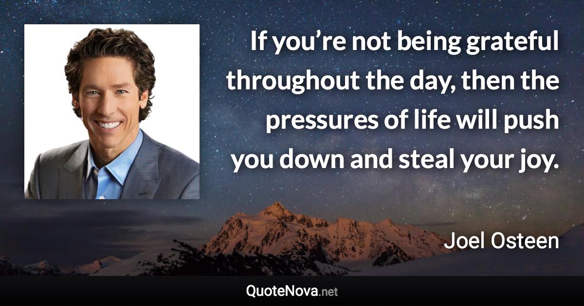 If you’re not being grateful throughout the day, then the pressures of life will push you down and steal your joy. - Joel Osteen quote