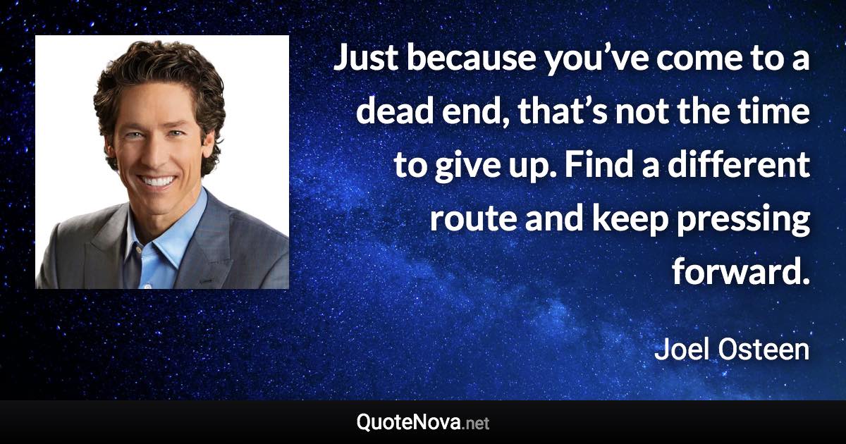 Just because you’ve come to a dead end, that’s not the time to give up. Find a different route and keep pressing forward. - Joel Osteen quote