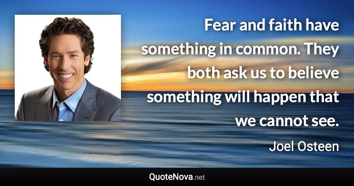 Fear and faith have something in common. They both ask us to believe something will happen that we cannot see. - Joel Osteen quote