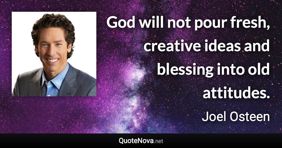 God will not pour fresh, creative ideas and blessing into old attitudes. - Joel Osteen quote