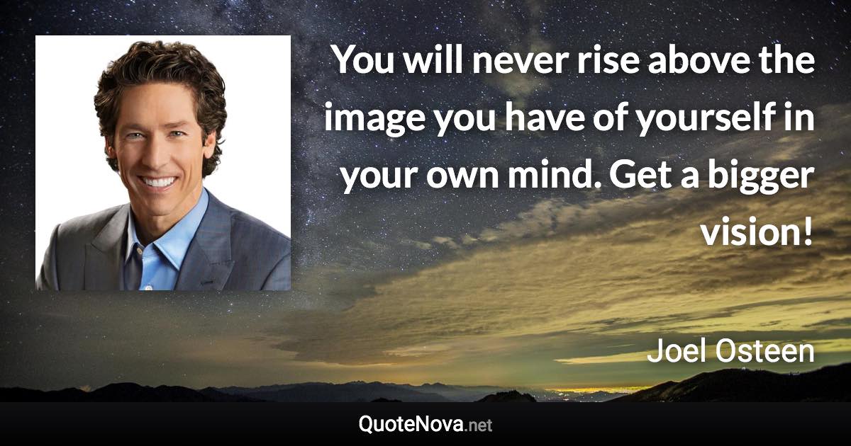 You will never rise above the image you have of yourself in your own mind. Get a bigger vision! - Joel Osteen quote