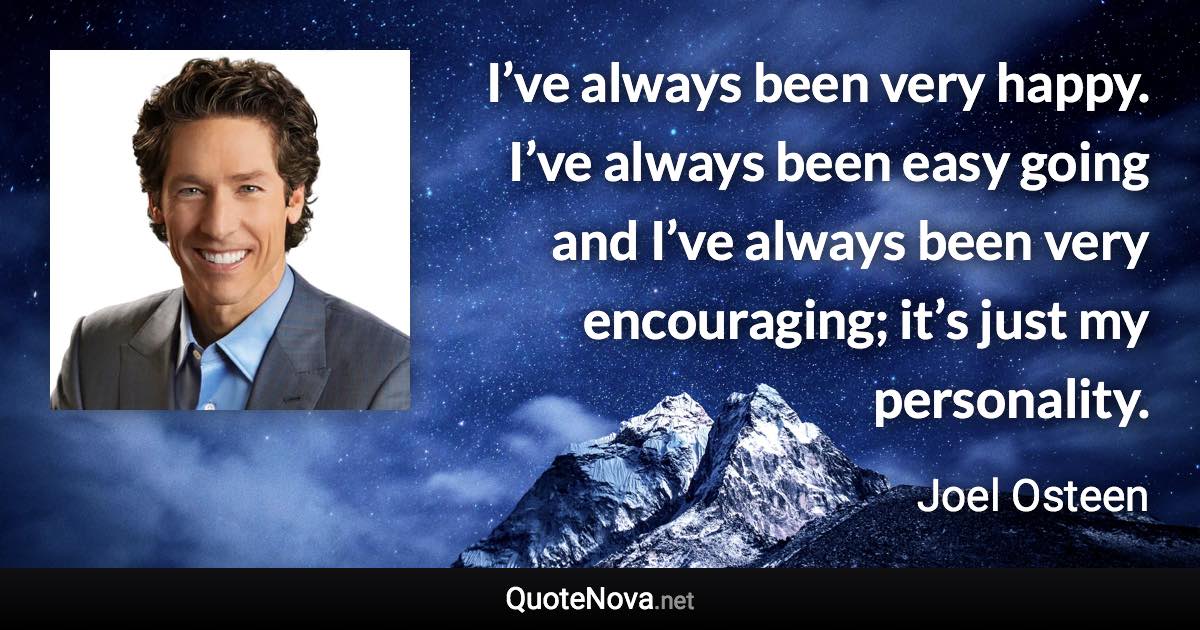 I’ve always been very happy. I’ve always been easy going and I’ve always been very encouraging; it’s just my personality. - Joel Osteen quote